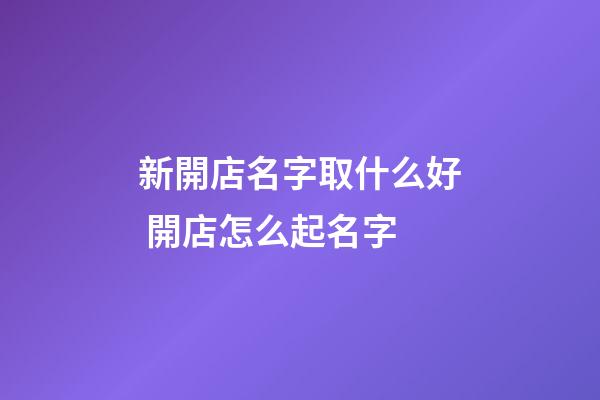 新開店名字取什么好 開店怎么起名字-第1張-店鋪起名-玄機(jī)派